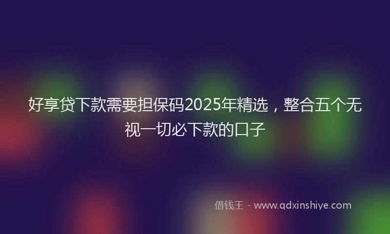 好享贷下款需要担保码2025年精选，整合五个无视一切必下款的口子