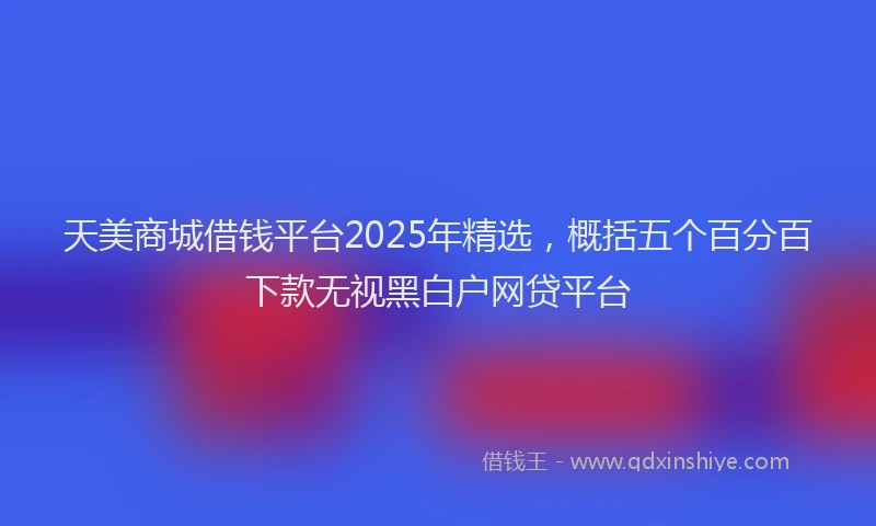 天美商城借钱平台2025年精选，概括五个百分百下款无视黑白户网贷平台