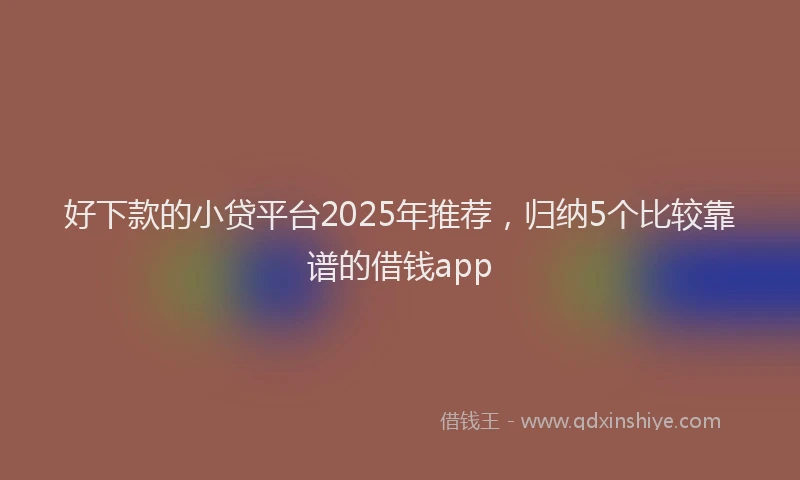 好下款的小贷平台2025年推荐，归纳5个比较靠谱的借钱app