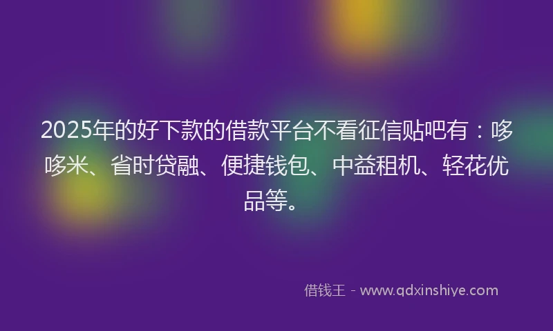 2025年的好下款的借款平台不看征信贴吧有：哆哆米、省时贷融、便捷钱包、中益租机、轻花优品等。