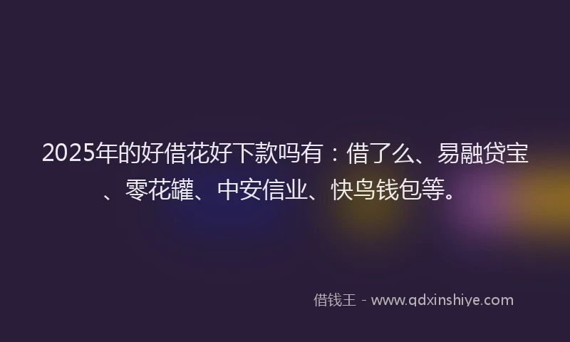 2025年的好借花好下款吗有：借了么、易融贷宝、零花罐、中安信业、快鸟钱包等。