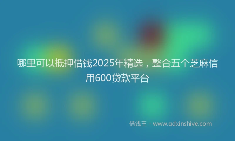 哪里可以抵押借钱2025年精选，整合五个芝麻信用600贷款平台