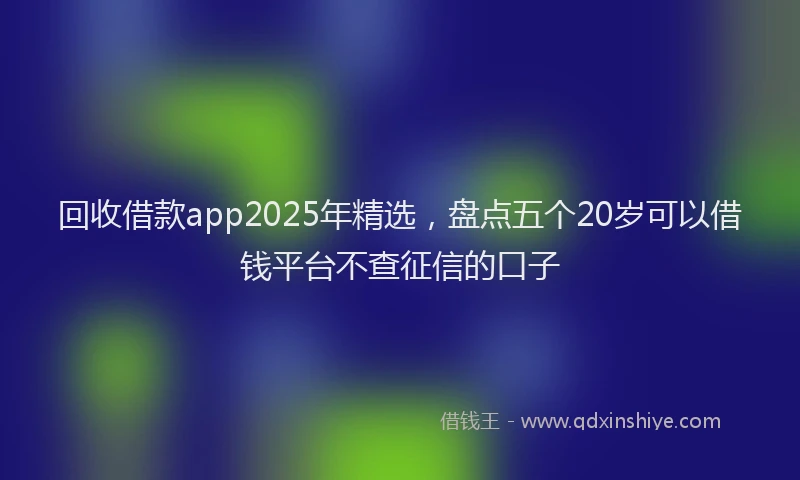 回收借款app2025年精选，盘点五个20岁可以借钱平台不查征信的口子