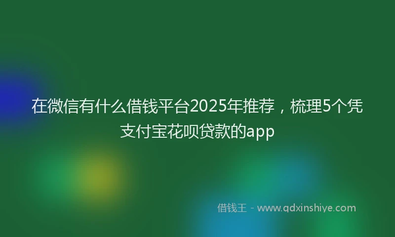 在微信有什么借钱平台2025年推荐，梳理5个凭支付宝花呗贷款的app