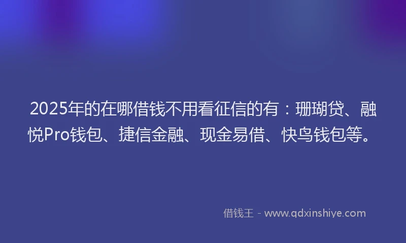 2025年的在哪借钱不用看征信的有：珊瑚贷、融悦Pro钱包、捷信金融、现金易借、快鸟钱包等。