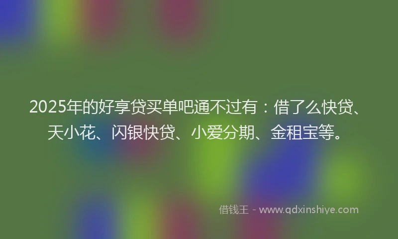 2025年的好享贷买单吧通不过有：借了么快贷、天小花、闪银快贷、小爱分期、金租宝等。