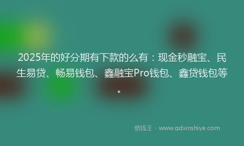 2025年的好分期有下款的么有：现金秒融宝、民生易贷、畅易钱包、鑫融宝Pro钱包、鑫贷钱包等。