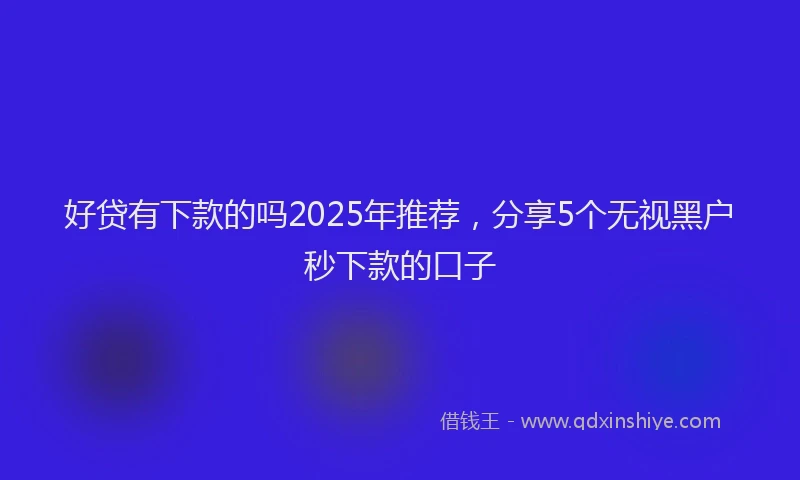 好贷有下款的吗2025年推荐，分享5个无视黑户秒下款的口子
