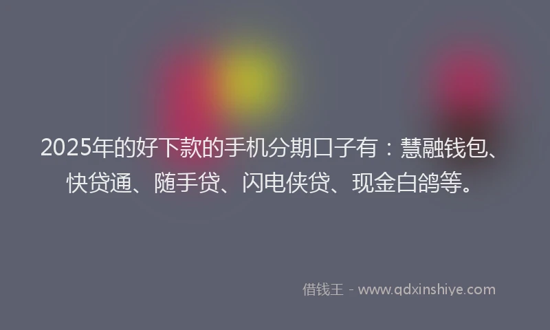 2025年的好下款的手机分期口子有：慧融钱包、快贷通、随手贷、闪电侠贷、现金白鸽等。
