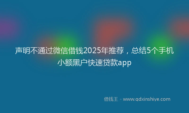 声明不通过微信借钱2025年推荐，总结5个手机小额黑户快速贷款app