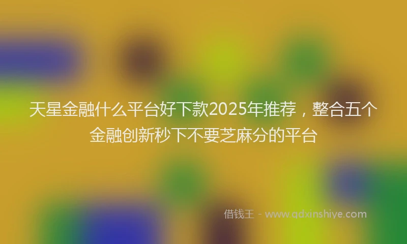 天星金融什么平台好下款2025年推荐，整合五个金融创新秒下不要芝麻分的平台