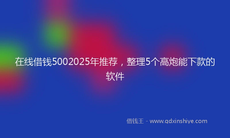在线借钱5002025年推荐，整理5个高炮能下款的软件