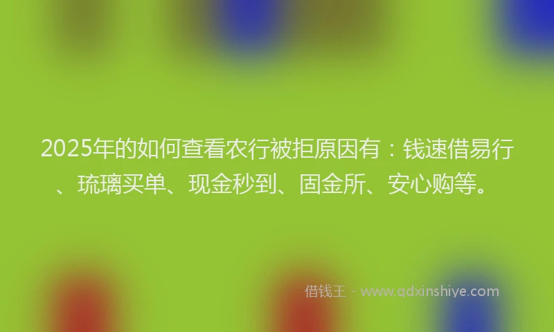 2025年的如何查看农行被拒原因有：钱速借易行、琉璃买单、现金秒到、固金所、安心购等。