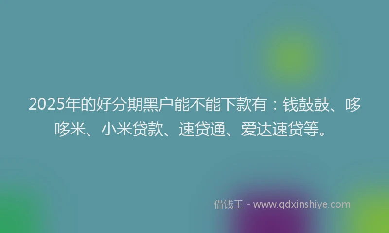 2025年的好分期黑户能不能下款有：钱鼓鼓、哆哆米、小米贷款、速贷通、爱达速贷等。