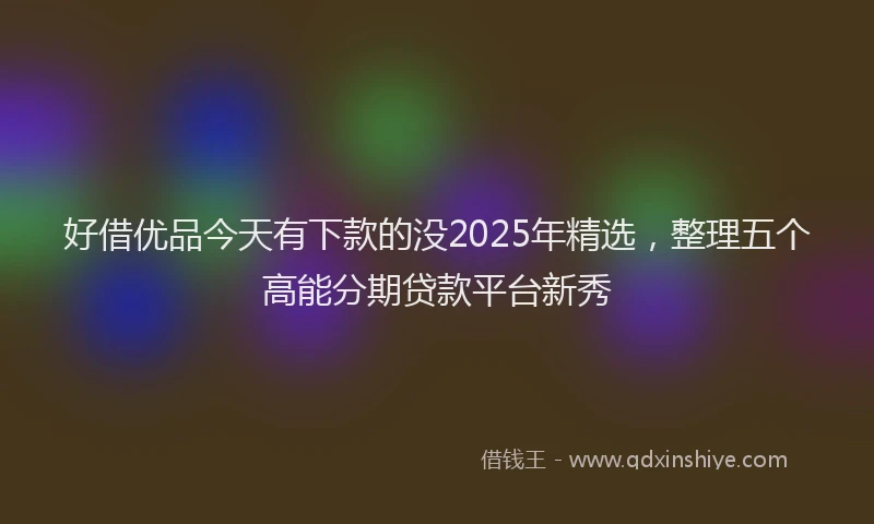 好借优品今天有下款的没2025年精选，整理五个高能分期贷款平台新秀