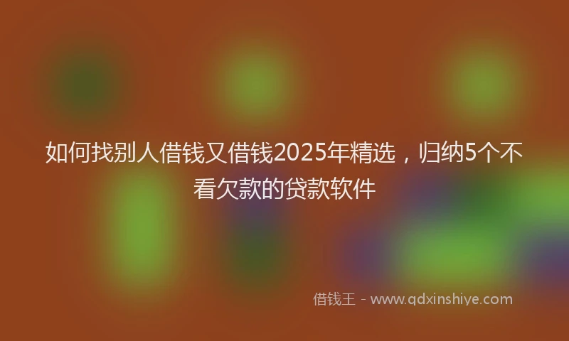 如何找别人借钱又借钱2025年精选，归纳5个不看欠款的贷款软件