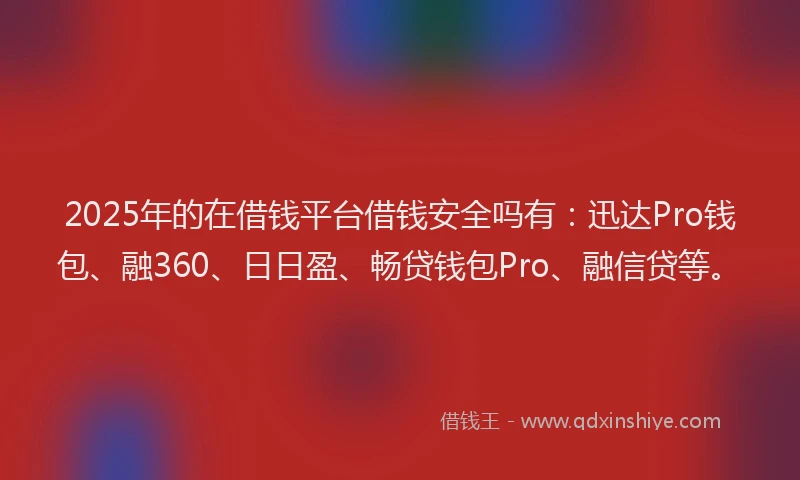 2025年的在借钱平台借钱安全吗有：迅达Pro钱包、融360、日日盈、畅贷钱包Pro、融信贷等。