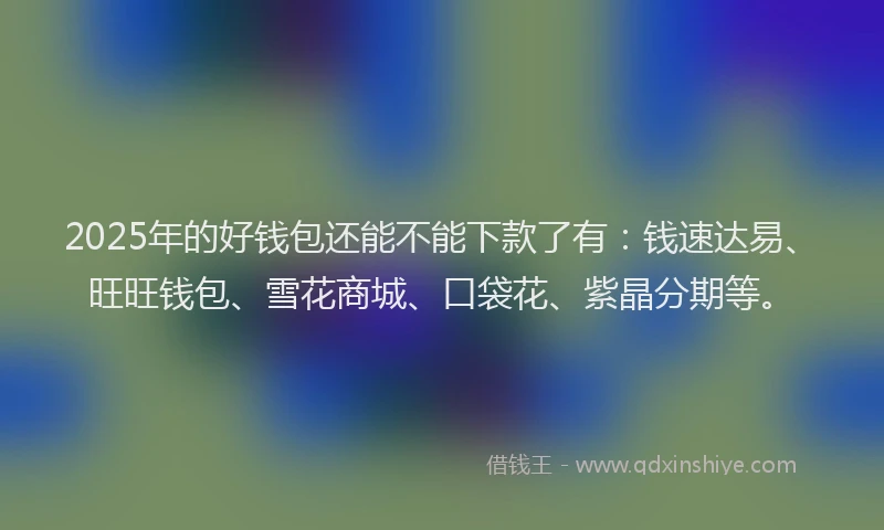 2025年的好钱包还能不能下款了有：钱速达易、旺旺钱包、雪花商城、口袋花、紫晶分期等。