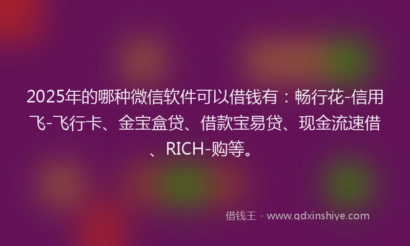 2025年的哪种微信软件可以借钱有：畅行花-信用飞-飞行卡、金宝盒贷、借款宝易贷、现金流速借、RICH-购等。