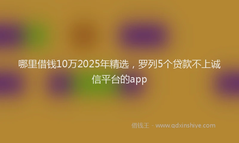 哪里借钱10万2025年精选，罗列5个贷款不上诚信平台的app