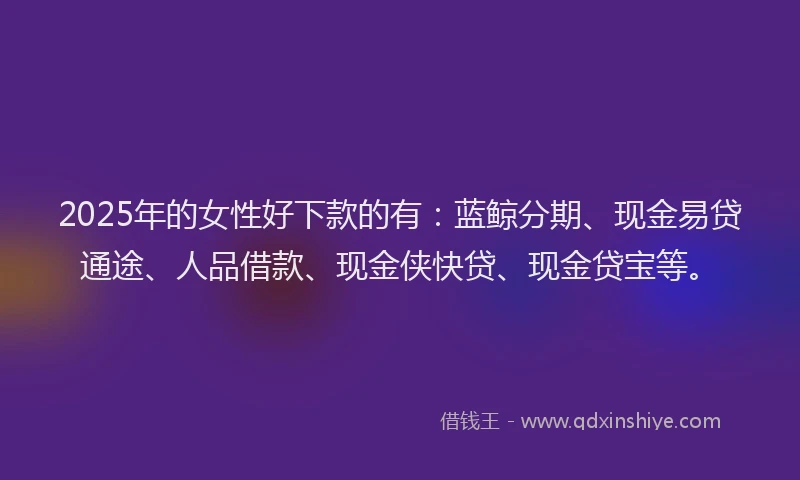 2025年的女性好下款的有：蓝鲸分期、现金易贷通途、人品借款、现金侠快贷、现金贷宝等。