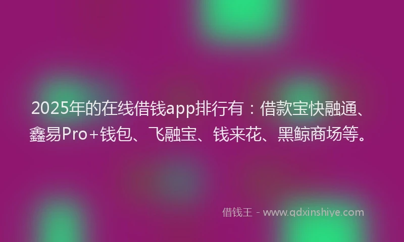2025年的在线借钱app排行有：借款宝快融通、鑫易Pro+钱包、飞融宝、钱来花、黑鲸商场等。