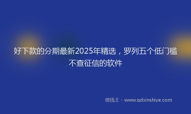 好下款的分期最新2025年精选，罗列五个低门槛不查征信的软件