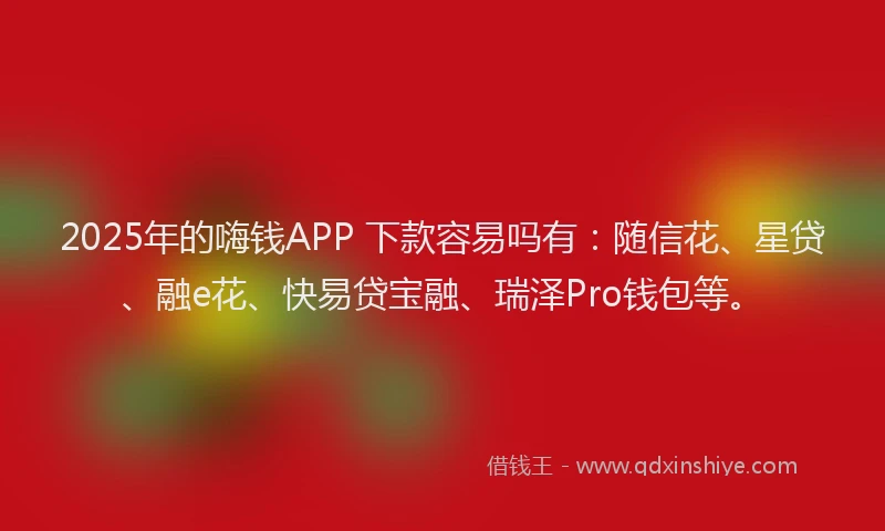 2025年的嗨钱APP 下款容易吗有：随信花、星贷、融e花、快易贷宝融、瑞泽Pro钱包等。