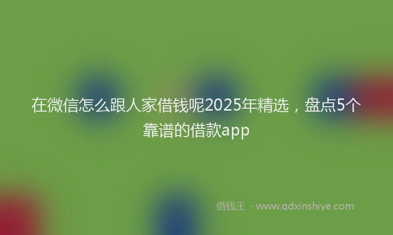 在微信怎么跟人家借钱呢2025年精选，盘点5个靠谱的借款app