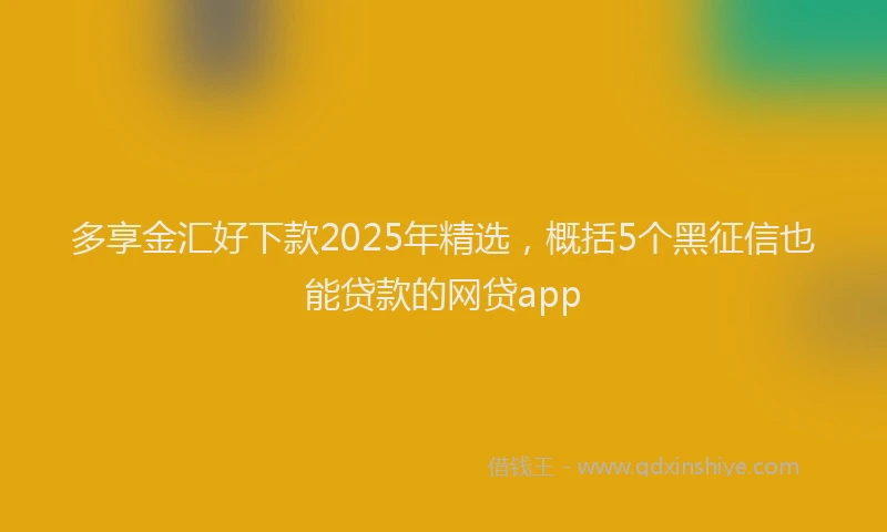 多享金汇好下款2025年精选，概括5个黑征信也能贷款的网贷app