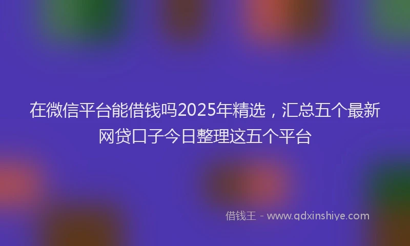 在微信平台能借钱吗2025年精选，汇总五个最新网贷口子今日整理这五个平台