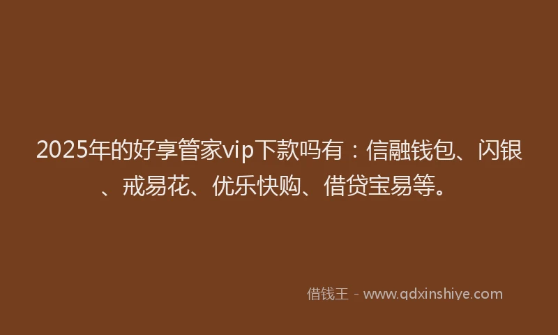 2025年的好享管家vip下款吗有：信融钱包、闪银、戒易花、优乐快购、借贷宝易等。