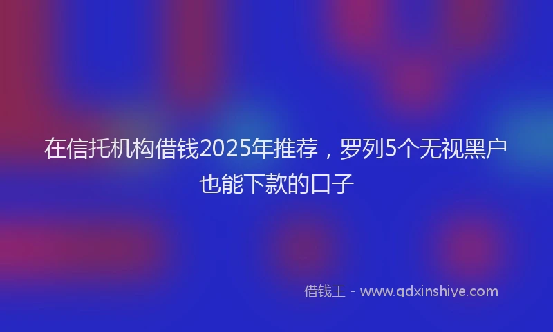 在信托机构借钱2025年推荐，罗列5个无视黑户也能下款的口子