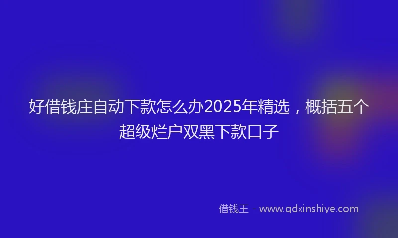 好借钱庄自动下款怎么办2025年精选，概括五个超级烂户双黑下款口子