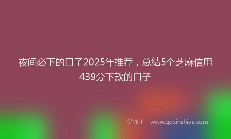 夜间必下的口子2025年推荐，总结5个芝麻信用439分下款的口子