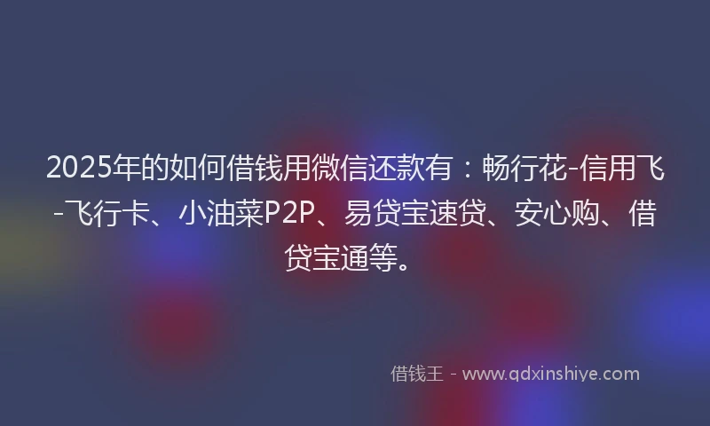 2025年的如何借钱用微信还款有：畅行花-信用飞-飞行卡、小油菜P2P、易贷宝速贷、安心购、借贷宝通等。