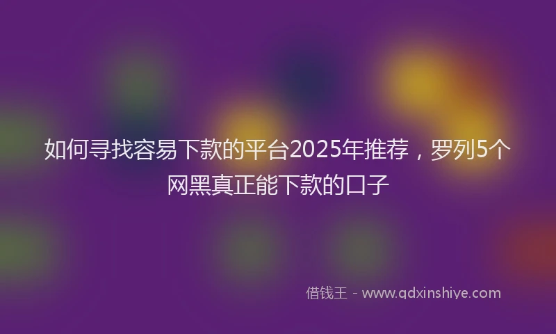 如何寻找容易下款的平台2025年推荐，罗列5个网黑真正能下款的口子