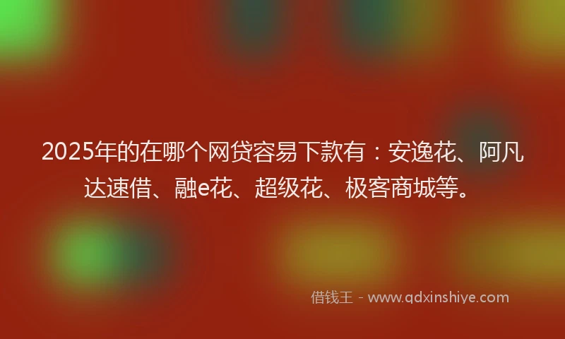 2025年的在哪个网贷容易下款有：安逸花、阿凡达速借、融e花、超级花、极客商城等。