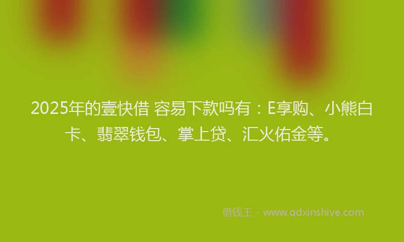 2025年的壹快借 容易下款吗有：E享购、小熊白卡、翡翠钱包、掌上贷、汇火佑金等。