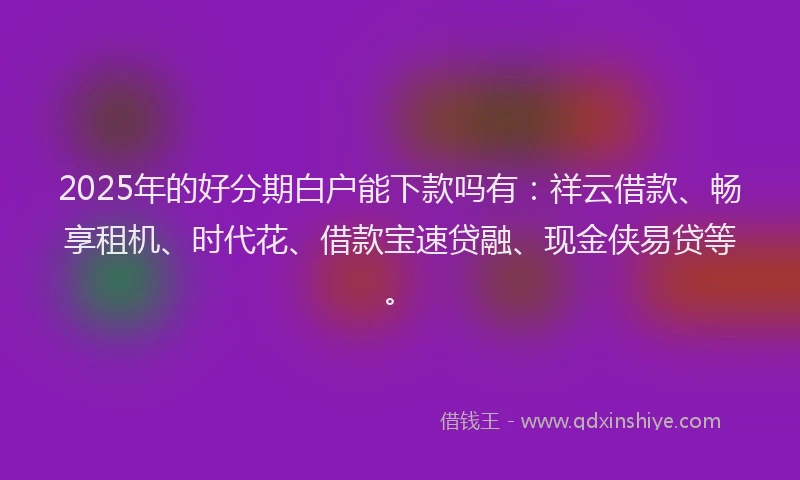 2025年的好分期白户能下款吗有：祥云借款、畅享租机、时代花、借款宝速贷融、现金侠易贷等。
