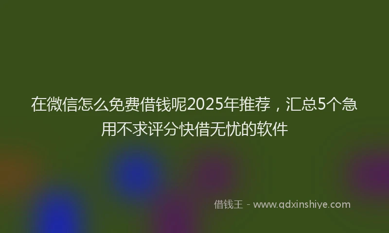 在微信怎么免费借钱呢2025年推荐，汇总5个急用不求评分快借无忧的软件