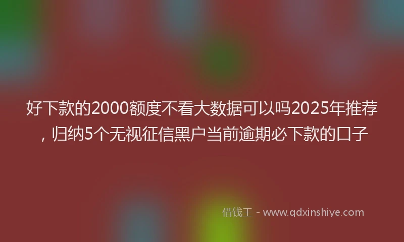 好下款的2000额度不看大数据可以吗2025年推荐，归纳5个无视征信黑户当前逾期必下款的口子
