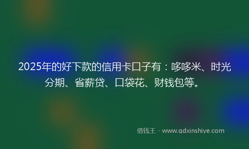 2025年的好下款的信用卡口子有：哆哆米、时光分期、省薪贷、口袋花、财钱包等。