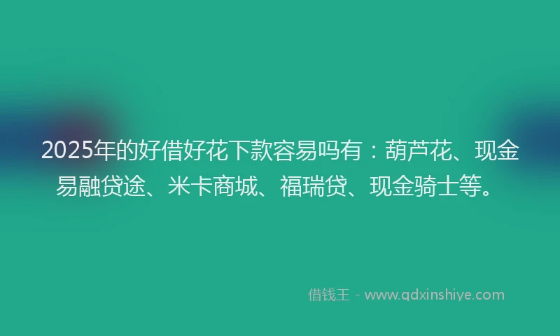 2025年的好借好花下款容易吗有：葫芦花、现金易融贷途、米卡商城、福瑞贷、现金骑士等。