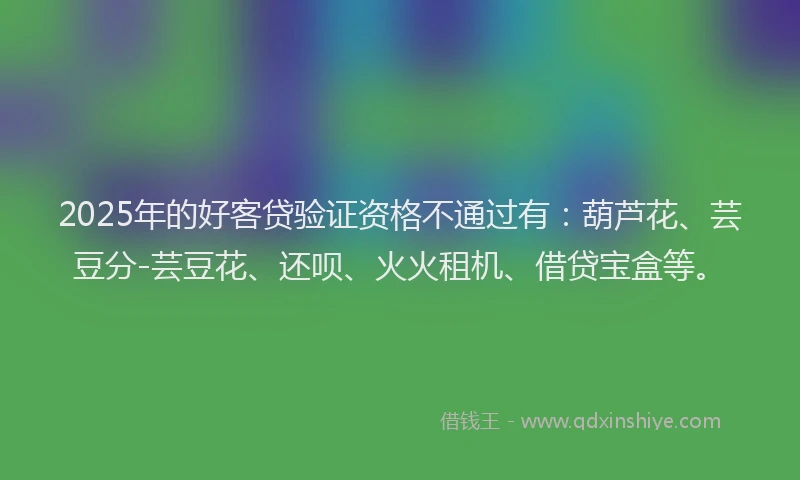 2025年的好客贷验证资格不通过有：葫芦花、芸豆分-芸豆花、还呗、火火租机、借贷宝盒等。
