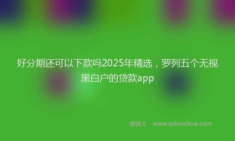 好分期还可以下款吗2025年精选，罗列五个无视黑白户的贷款app