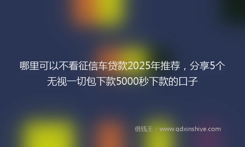 哪里可以不看征信车贷款2025年推荐，分享5个无视一切包下款5000秒下款的口子