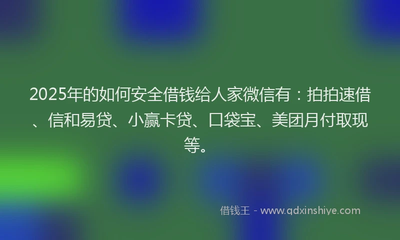 2025年的如何安全借钱给人家微信有：拍拍速借、信和易贷、小赢卡贷、口袋宝、美团月付取现等。