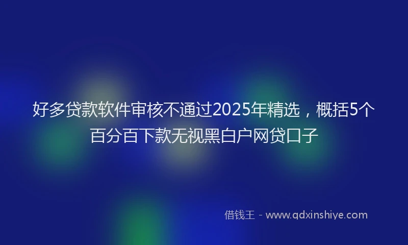 好多贷款软件审核不通过2025年精选，概括5个百分百下款无视黑白户网贷口子