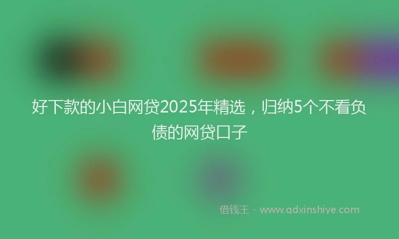 好下款的小白网贷2025年精选，归纳5个不看负债的网贷口子